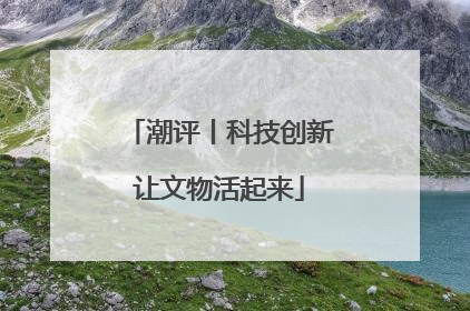 潮评丨科技创新让文物活起来